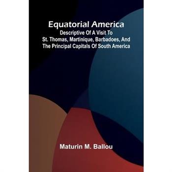 Equatorial America; Descriptive Of A Visit To St. Thomas, Martinique, Barbadoes, And The Principal Capitals Of South America