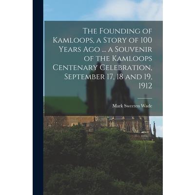 The Founding of Kamloops, a Story of 100 Years ago ... a Souvenir of the Kamloops Centenary Celebration, September 17, 18 and 19, 1912