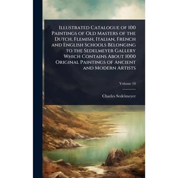 Illustrated Catalogue of 100 Paintings of Old Masters of the Dutch, Flemish, Italian, French and English Schools Belonging to the Sedelmeyer Gallery Which Contains About 1000 Original Paintings of Anc