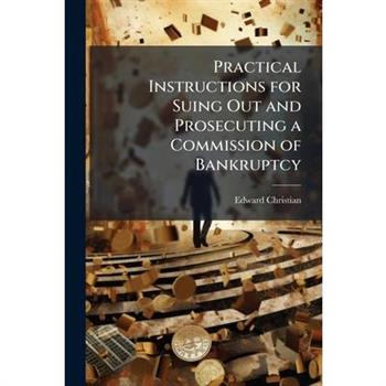 Practical Instructions for Suing Out and Prosecuting a Commission of Bankruptcy