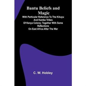 Bantu Beliefs and Magic; With particular reference to the Kikuyu and Kamba tribes of Kenya Colony; together with some reflections on East Africa after the war