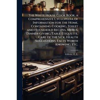 The White House Cook Book, a Comprehensive Cyclopedia of Information for the Home, Containing Cooking, Toilet and Household Recipes, Menus, Dinner-giving, Table Etiquette, Care of the Sick, Health Sug