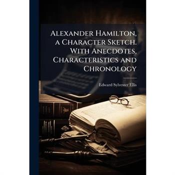 Alexander Hamilton, a Character Sketch. With Anecdotes, Characteristics and Chronology