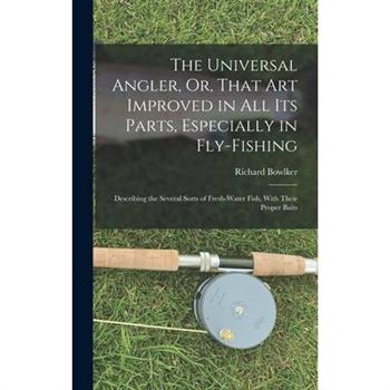 The Universal Angler, Or, That Art Improved in All Its Parts, Especially in Fly-Fishing