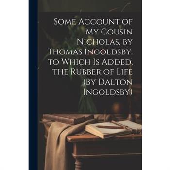Some Account of My Cousin Nicholas, by Thomas Ingoldsby. to Which Is Added, the Rubber of Life (By Dalton Ingoldsby)