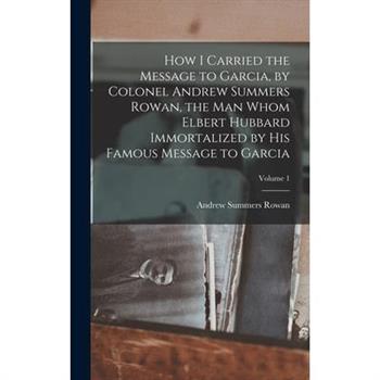 How I Carried the Message to Garcia, by Colonel Andrew Summers Rowan, the man Whom Elbert Hubbard Immortalized by his Famous Message to Garcia; Volume 1