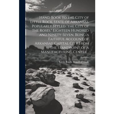 Hand Book to the City of Little Rock, State of Arkansas. Popularly Styled ”the City of the Roses.” Eighteen Hundred and Ninety-seven. Being a Faithful Account of Arkansas’ Capital City From the Standp
