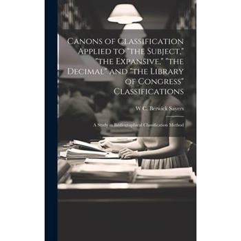 Canons of Classification Applied to "the Subject," "the Expansive," "the Decimal" and "the Library of Congress" Classifications; a Study in Bibliographical Classification Method