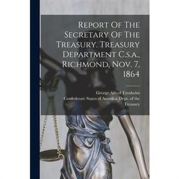 Report Of The Secretary Of The Treasury. Treasury Department C.s.a., Richmond, Nov. 7, 1864