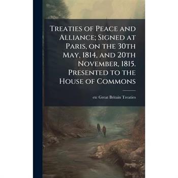 Treaties of Peace and Alliance; Signed at Paris, on the 30th May, 1814, and 20th November, 1815. Presented to the House of Commons