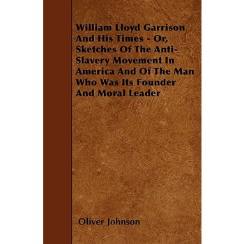 William Lloyd Garrison And His Times - Or, Sketches Of The Anti-Slavery Movement In America And Of The Man Who Was Its Founder And Moral Leader