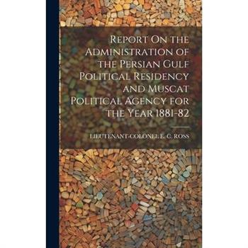 Report On the Administration of the Persian Gulf Political Residency and Muscat Political Agency for the Year 1881-82
