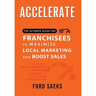 ACCELERATE The Ultimate Guide for FRANCHISEES to Maximize Local Marketing and Boost Sales
