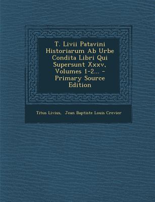 T. LIVII Patavini Historiarum AB Urbe Condita Libri Qui Supersunt XXXV, Volumes 1-2... - Primary Source Edition