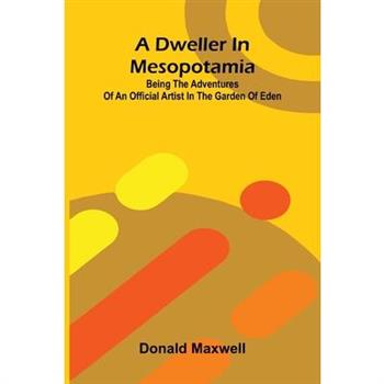 A Dweller in Mesopotamia; Being the Adventures of an Official Artist in the Garden of Eden