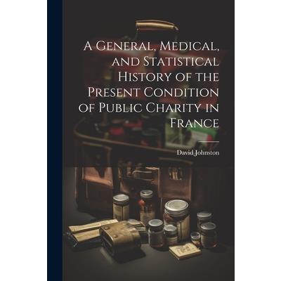 A General, Medical, and Statistical History of the Present Condition of Public Charity in France