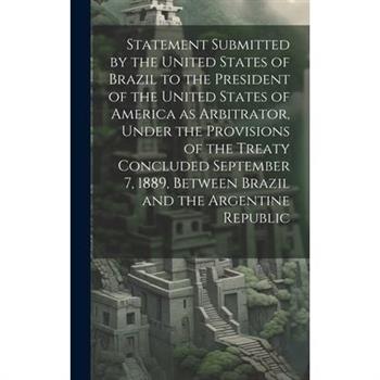 Statement Submitted by the United States of Brazil to the President of the United States of America as Arbitrator, Under the Provisions of the Treaty Concluded September 7, 1889, Between Brazil and th