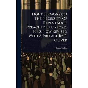 Eight Sermons On The Necessity Of Repentance, Preached In Oxford, 1640. Now Revised With A Preface By P. Oliver
