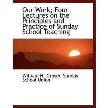 Our Work; Four Lectures on the Principles and Practice of Sunday School Teaching