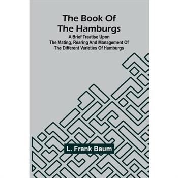 The Book Of The Hamburgs; A Brief Treatise Upon The Mating, Rearing And Management Of The Different Varieties Of Hamburgs