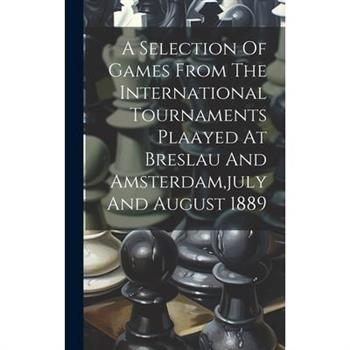 A Selection Of Games From The International Tournaments Plaayed At Breslau And Amsterdam, july And August 1889