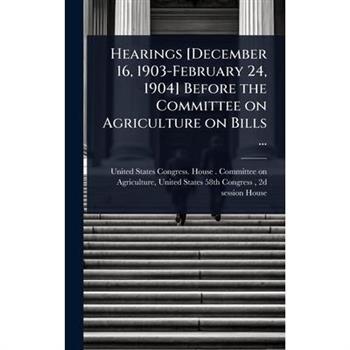 Hearings [December 16, 1903-February 24, 1904] Before the Committee on Agriculture on Bills ...