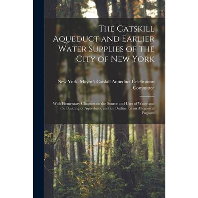 The Catskill Aqueduct and Earlier Water Supplies of the City of New York; With Elementary Chapters on the Source and Uses of Water and the Building of Aqueducts, and an Outline for an Allegorical Page