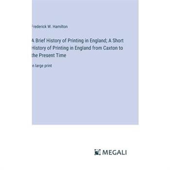 A Brief History of Printing in England; A Short History of Printing in England from Caxton to the Present Time