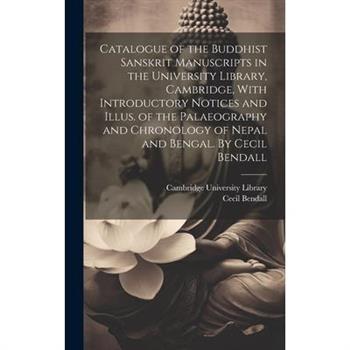 Catalogue of the Buddhist Sanskrit Manuscripts in the University Library, Cambridge, With Introductory Notices and Illus. of the Palaeography and Chronology of Nepal and Bengal. By Cecil Bendall