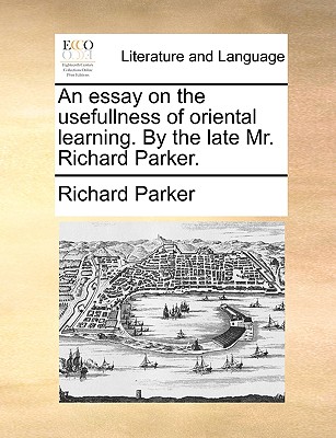 An Essay on the Usefullness of Oriental Learning. by the Late Mr. Richard Parker.