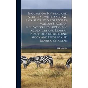 Incubation, Natural and Artificial, With Diagrams and Description of Eggs in Various Stages of Incubation, Description of Incubators and Rearers, Also Notes on Breeding Stock and Feeding and Rearing C