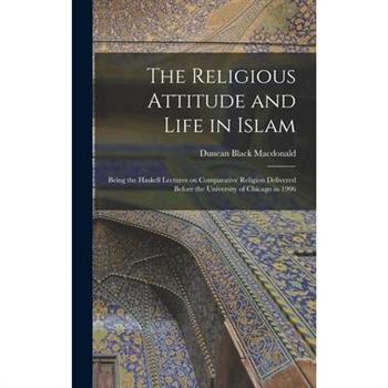 The Religious Attitude and Life in Islam; Being the Haskell Lectures on Comparative Religion Delivered Before the University of Chicago in 1906
