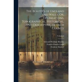 The Beauties of England and Wales, Or, Delineations, Topographical, Historical, and Descriptive, of Each County; Volume 6