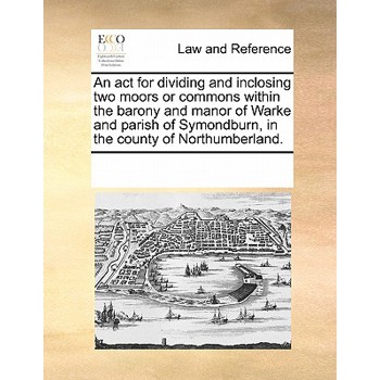 An ACT for Dividing and Inclosing Two Moors or Commons Within the Barony and Manor of Warke and Parish of Symondburn, in the County of Northumberland.