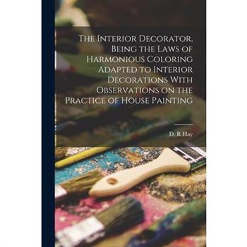 The Interior Decorator, Being the Laws of Harmonious Coloring Adapted to Interior Decorations With Observations on the Practice of House Painting