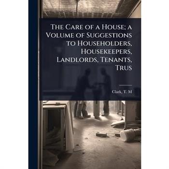 The Care of a House; a Volume of Suggestions to Householders, Housekeepers, Landlords, Tenants, Trus