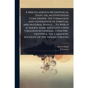 A Miscellaneous Metaphysical Essay; or, An Hypothesis Concerning the Formation and Generation of Spiritual and Material Beings .... To Which is Added, Some Thoughts Upon Creation in General, Upon Pre-