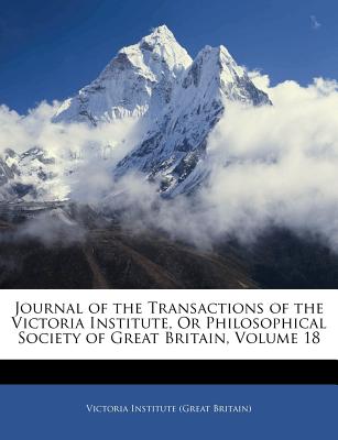 Journal of the Transactions of the Victoria Institute, or Philosophical Society of Great Britain, Volume 18
