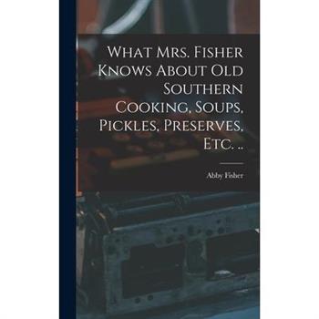What Mrs. Fisher Knows About old Southern Cooking, Soups, Pickles, Preserves, etc. ..