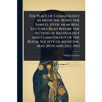 The Place of Climatology in Medicine; Being the Samuel Hyde Memorial Lectures Read Before the Section of Balneology and Climatology of the Royal Society of Medicine, May 20th and 21st, 1913