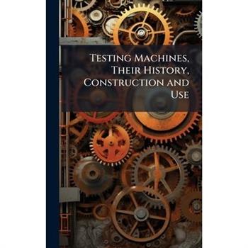 Testing Machines, Their History, Construction and Use