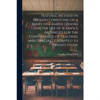 Natural Method in English Consisting of a Series of Graded Lessons for the Use of Schools. Arranged for the Convenience of Teachers, and Especially Adapted to Private Study