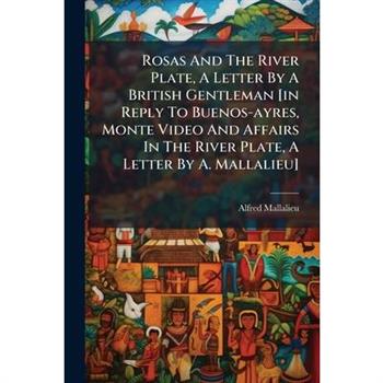 Rosas And The River Plate, A Letter By A British Gentleman [in Reply To Buenos-ayres, Monte Video And Affairs In The River Plate, A Letter By A. Mallalieu]