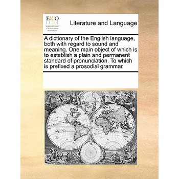 A Dictionary of the English Language, Both with Regard to Sound and Meaning. One Main Object of Which Is to Establish a Plain and Permanent Standard of Pronunciation. to Which Is Prefixed a Prosodial