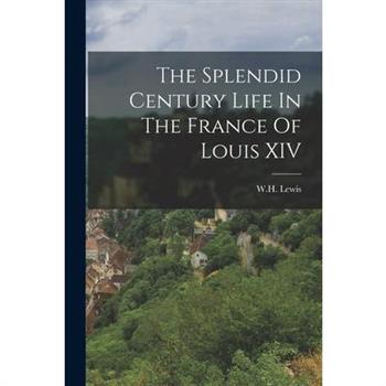 The Splendid Century Life In The France Of Louis XIV