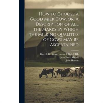 How to Choose a Good Milk Cow, or, A Description of All the Marks by Which the Milking Qualities of Cows May Be Ascertained