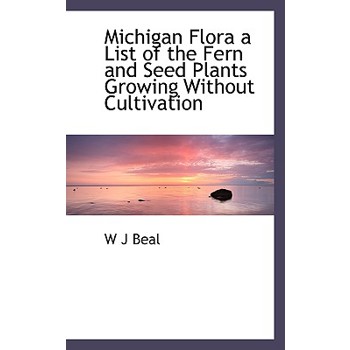 Michigan Flora a List of the Fern and Seed Plants Growing Without Cultivation