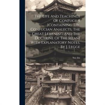 The Life And Teachings Of Confucius [containing The Confucian Analects, The Great Learning And The Doctrine Of The Mean] With Explanatory Notes, By J. Legge