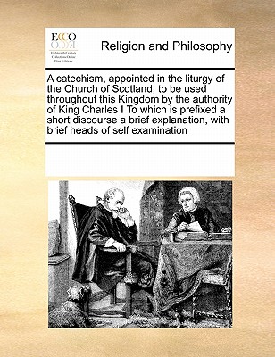 A Catechism, Appointed in the Liturgy of the Church of Scotland, to Be Used Throughout This Kingdom by the Authority of King Charles I to Which Is Prefixed a Short Discourse a Brief Explanation, with