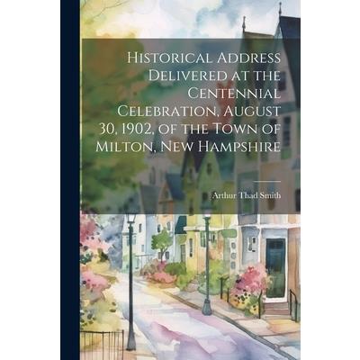 Historical Address Delivered at the Centennial Celebration, August 30, 1902, of the Town of Milton, New Hampshire